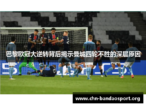 巴黎欧冠大逆转背后揭示曼城四轮不胜的深层原因 巴黎欧冠大逆转背后揭示曼城四轮不胜的深层原因