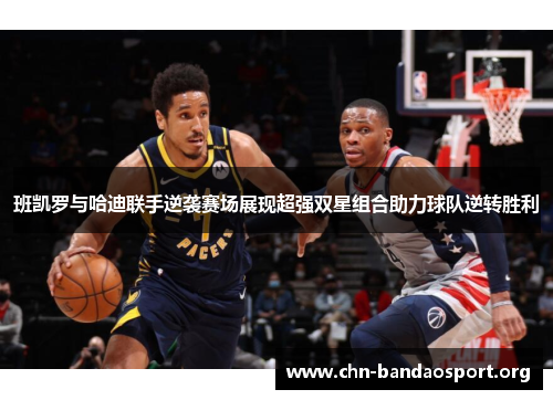 班凯罗与哈迪联手逆袭赛场展现超强双星组合助力球队逆转胜利 班凯罗与哈迪联手逆袭赛场展现超强双星组合助力球队逆转胜利