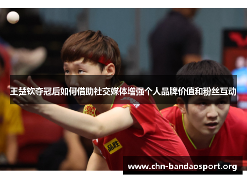 王楚钦夺冠后如何借助社交媒体增强个人品牌价值和粉丝互动 王楚钦夺冠后如何借助社交媒体增强个人品牌价值和粉丝互动