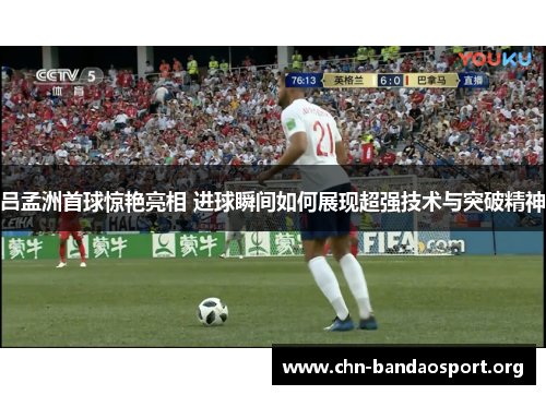 吕孟洲首球惊艳亮相 进球瞬间如何展现超强技术与突破精神 吕孟洲首球惊艳亮相 进球瞬间如何展现超强技术与突破精神