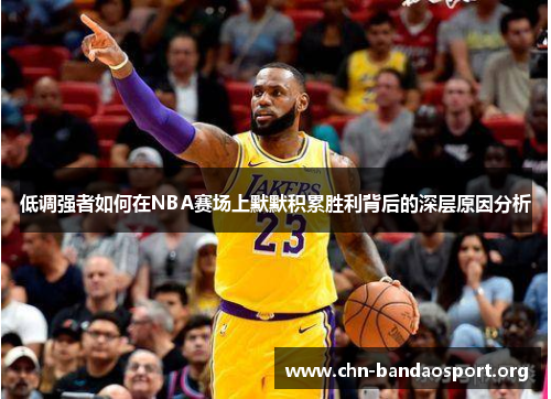 低调强者如何在NBA赛场上默默积累胜利背后的深层原因分析 低调强者如何在NBA赛场上默默积累胜利背后的深层原因分析