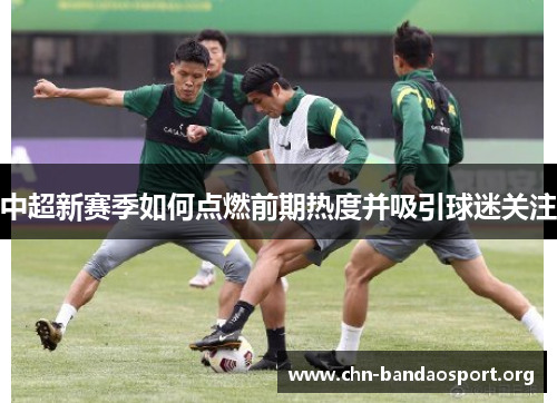 中超新赛季如何点燃前期热度并吸引球迷关注