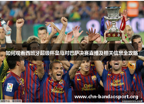 如何观看西班牙超级杯皇马对巴萨决赛直播及相关信息全攻略 如何观看西班牙超级杯皇马对巴萨决赛直播及相关信息全攻略