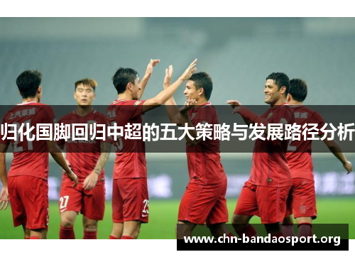 归化国脚回归中超的五大策略与发展路径分析 归化国脚回归中超的五大策略与发展路径分析