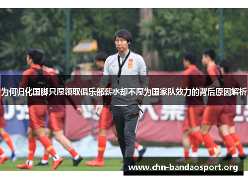 为何归化国脚只愿领取俱乐部薪水却不愿为国家队效力的背后原因解析 为何归化国脚只愿领取俱乐部薪水却不愿为国家队效力的背后原因解析