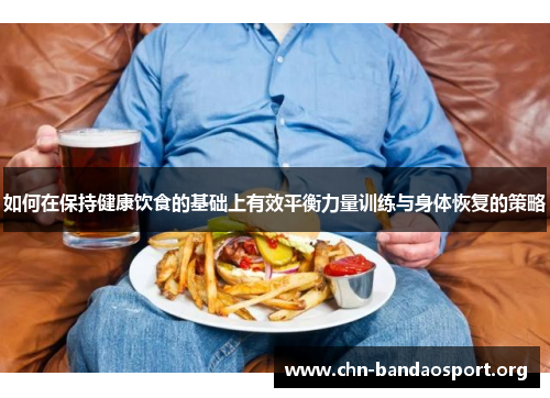如何在保持健康饮食的基础上有效平衡力量训练与身体恢复的策略