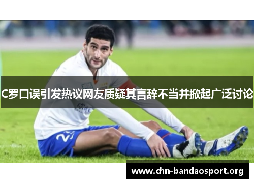 C罗口误引发热议网友质疑其言辞不当并掀起广泛讨论 C罗口误引发热议网友质疑其言辞不当并掀起广泛讨论