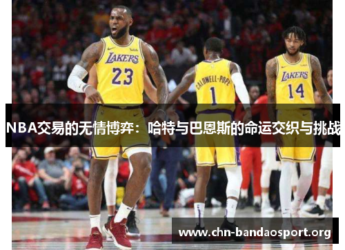 NBA交易的无情博弈:哈特与巴恩斯的命运交织与挑战 NBA交易的无情博弈:哈特与巴恩斯的命运交织与挑战