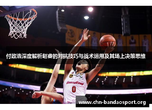 付政浩深度解析赵睿的对抗技巧与战术运用及其场上决策思维
