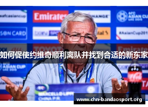 如何促使约维奇顺利离队并找到合适的新东家 如何促使约维奇顺利离队并找到合适的新东家