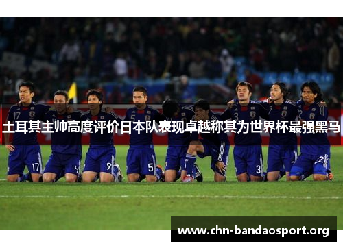 土耳其主帅高度评价日本队表现卓越称其为世界杯最强黑马