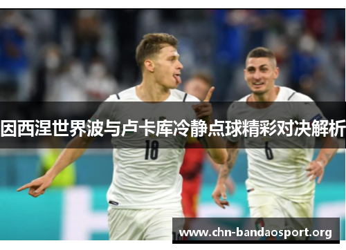 因西涅世界波与卢卡库冷静点球精彩对决解析