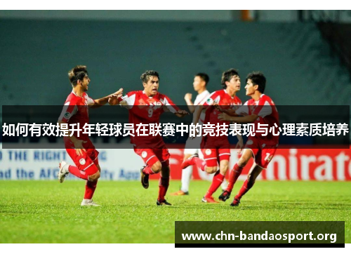 如何有效提升年轻球员在联赛中的竞技表现与心理素质培养