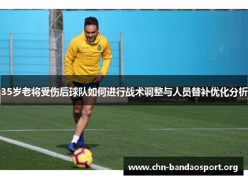 35岁老将受伤后球队如何进行战术调整与人员替补优化分析 35岁老将受伤后球队如何进行战术调整与人员替补优化分析