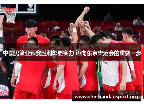 中国男篮亚预赛胜利彰显实力 迈向东京奥运会的重要一步 中国男篮亚预赛胜利彰显实力 迈向东京奥运会的重要一步