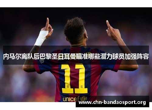 内马尔离队后巴黎圣日耳曼瞄准哪些潜力球员加强阵容 内马尔离队后巴黎圣日耳曼瞄准哪些潜力球员加强阵容