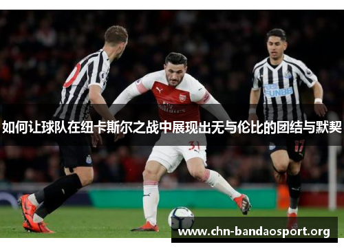 如何让球队在纽卡斯尔之战中展现出无与伦比的团结与默契 如何让球队在纽卡斯尔之战中展现出无与伦比的团结与默契