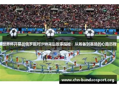 世界杯开幕战俄罗斯对沙特背后故事揭秘：从筹备到赛场的心路历程