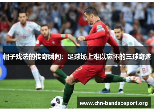 帽子戏法的传奇瞬间：足球场上难以忘怀的三球奇迹