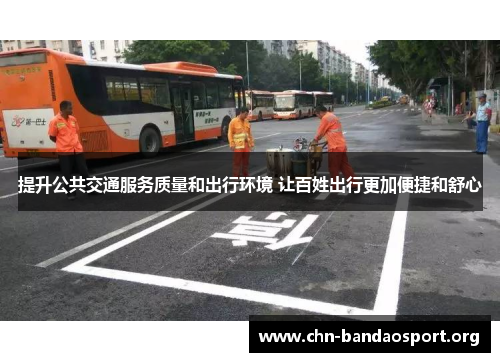 提升公共交通服务质量和出行环境 让百姓出行更加便捷和舒心