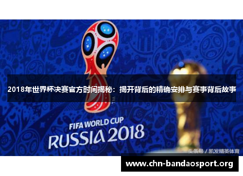 2018年世界杯决赛官方时间揭秘:揭开背后的精确安排与赛事背后故事 2018年世界杯决赛官方时间揭秘:揭开背后的精确安排与赛事背后故事
