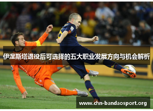 伊涅斯塔退役后可选择的五大职业发展方向与机会解析 伊涅斯塔退役后可选择的五大职业发展方向与机会解析