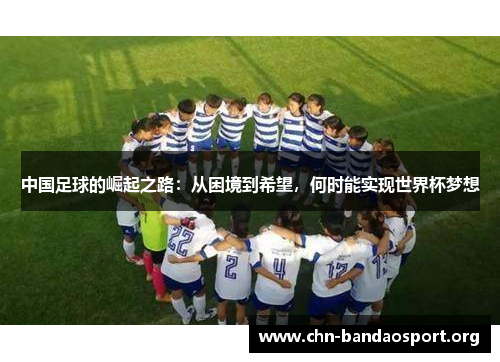 中国足球的崛起之路:从困境到希望,何时能实现世界杯梦想 中国足球的崛起之路:从困境到希望,何时能实现世界杯梦想