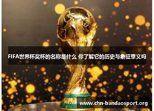 FIFA世界杯奖杯的名称是什么 你了解它的历史与象征意义吗 FIFA世界杯奖杯的名称是什么 你了解它的历史与象征意义吗