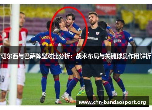 切尔西与巴萨阵型对比分析:战术布局与关键球员作用解析 切尔西与巴萨阵型对比分析:战术布局与关键球员作用解析