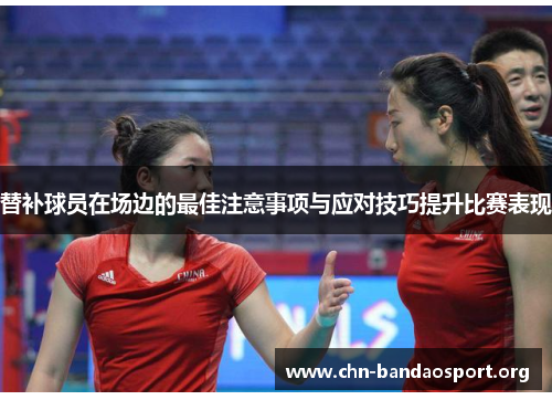 替补球员在场边的最佳注意事项与应对技巧提升比赛表现 替补球员在场边的最佳注意事项与应对技巧提升比赛表现
