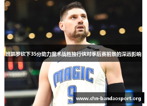 班凯罗砍下35分助力魔术战胜独行侠对季后赛前景的深远影响 班凯罗砍下35分助力魔术战胜独行侠对季后赛前景的深远影响
