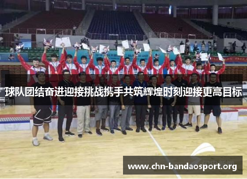 球队团结奋进迎接挑战携手共筑辉煌时刻迎接更高目标 球队团结奋进迎接挑战携手共筑辉煌时刻迎接更高目标