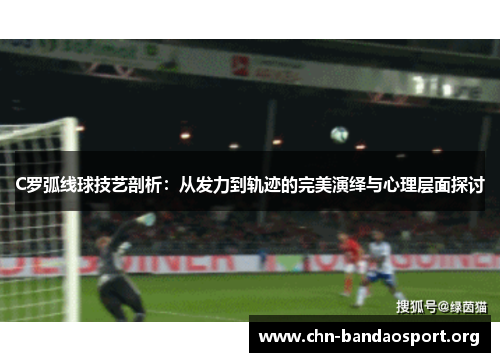 C罗弧线球技艺剖析:从发力到轨迹的完美演绎与心理层面探讨 C罗弧线球技艺剖析:从发力到轨迹的完美演绎与心理层面探讨