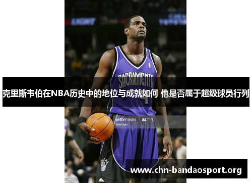 克里斯韦伯在NBA历史中的地位与成就如何 他是否属于超级球员行列