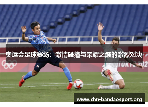 奥运会足球赛场：激情碰撞与荣耀之巅的激烈对决