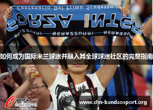 如何成为国际米兰球迷并融入其全球球迷社区的完整指南 如何成为国际米兰球迷并融入其全球球迷社区的完整指南