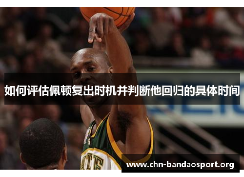 如何评估佩顿复出时机并判断他回归的具体时间 如何评估佩顿复出时机并判断他回归的具体时间