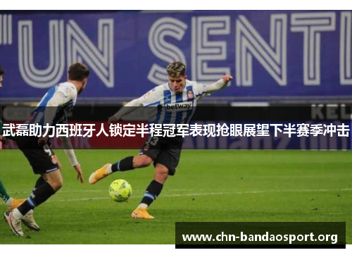 武磊助力西班牙人锁定半程冠军表现抢眼展望下半赛季冲击 武磊助力西班牙人锁定半程冠军表现抢眼展望下半赛季冲击