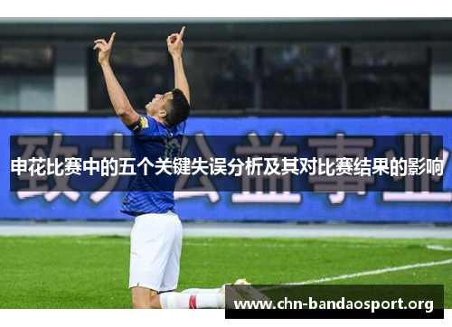 申花比赛中的五个关键失误分析及其对比赛结果的影响 申花比赛中的五个关键失误分析及其对比赛结果的影响