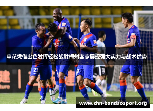 申花凭借出色发挥轻松战胜梅州客家展现强大实力与战术优势