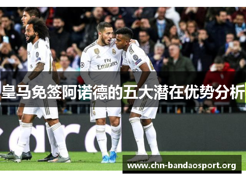 皇马免签阿诺德的五大潜在优势分析