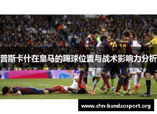 普斯卡什在皇马的踢球位置与战术影响力分析 普斯卡什在皇马的踢球位置与战术影响力分析