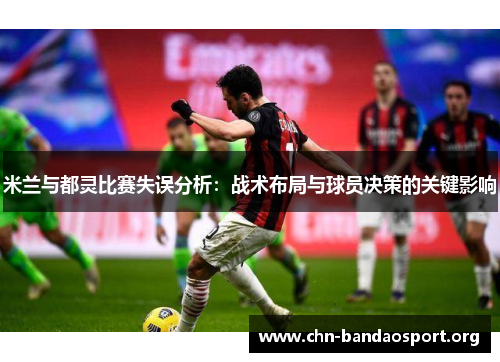 米兰与都灵比赛失误分析：战术布局与球员决策的关键影响