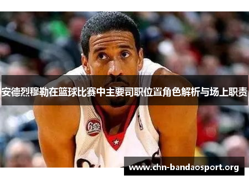 安德烈穆勒在篮球比赛中主要司职位置角色解析与场上职责 安德烈穆勒在篮球比赛中主要司职位置角色解析与场上职责