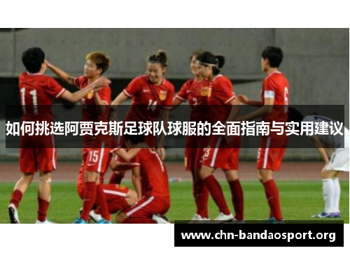 如何挑选阿贾克斯足球队球服的全面指南与实用建议