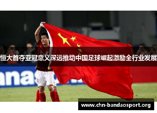 恒大首夺亚冠意义深远推动中国足球崛起激励全行业发展