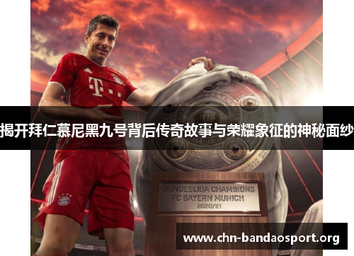 揭开拜仁慕尼黑九号背后传奇故事与荣耀象征的神秘面纱