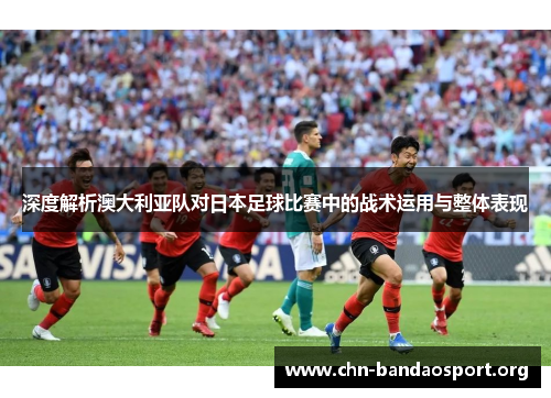 深度解析澳大利亚队对日本足球比赛中的战术运用与整体表现 深度解析澳大利亚队对日本足球比赛中的战术运用与整体表现