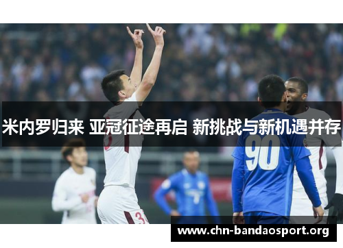 米内罗归来 亚冠征途再启 新挑战与新机遇并存 米内罗归来 亚冠征途再启 新挑战与新机遇并存