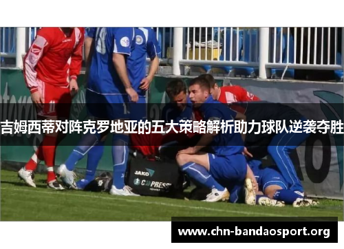 吉姆西蒂对阵克罗地亚的五大策略解析助力球队逆袭夺胜